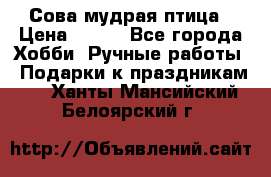 Сова-мудрая птица › Цена ­ 550 - Все города Хобби. Ручные работы » Подарки к праздникам   . Ханты-Мансийский,Белоярский г.